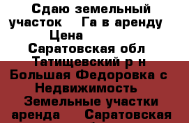 Сдаю земельный участок 3,5Га в аренду. › Цена ­ 15 000 - Саратовская обл., Татищевский р-н, Большая Федоровка с. Недвижимость » Земельные участки аренда   . Саратовская обл.